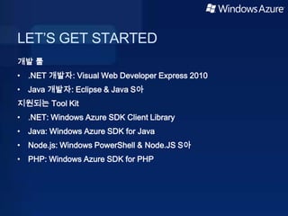 LET’S GET STARTED
개발 툴
• .NET 개발자: Visual Web Developer Express 2010
• Java 개발자: Eclipse & Java S아
지원되는 Tool Kit
• .NET: Windows Azure SDK Client Library
• Java: Windows Azure SDK for Java
• Node.js: Windows PowerShell & Node.JS S아
• PHP: Windows Azure SDK for PHP
 
