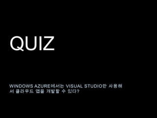 QUIZ
WINDOWS AZURE에서는 VISUAL STUDIO만 사용해
서 클라우드 앱을 개발할 수 있다?
 