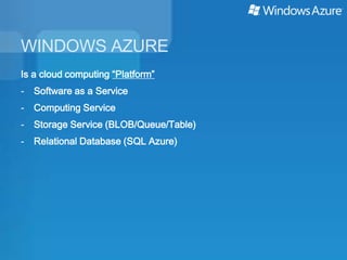WINDOWS AZURE
Is a cloud computing “Platform”
-   Software as a Service
-   Computing Service
-   Storage Service (BLOB/Queue/Table)
-   Relational Database (SQL Azure)
 