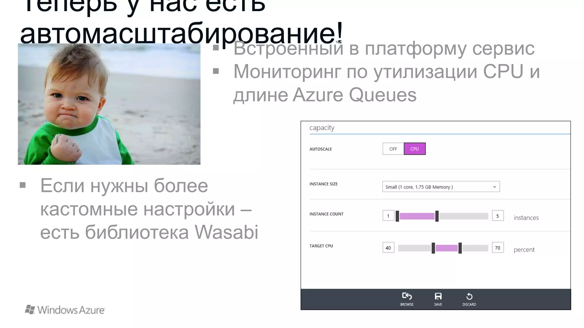 Теперь у нас есть
автомасштабирование! в платформу сервис
 Встроенный
 Мониторинг по утилизации CPU и
длине Azure Queues

 Если нужны более
кастомные настройки –
есть библиотека Wasabi

 