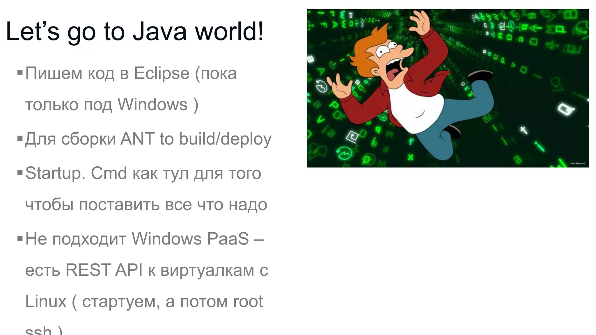 Let’s go to Java world!
Пишем код в Eclipse (пока
только под Windows )

Для сборки ANT to build/deploy
Startup. Сmd как тул для того

чтобы поставить все что надо
Не подходит Windows PaaS –
есть REST API к виртуалкам с
Linux ( стартуем, а потом root

 