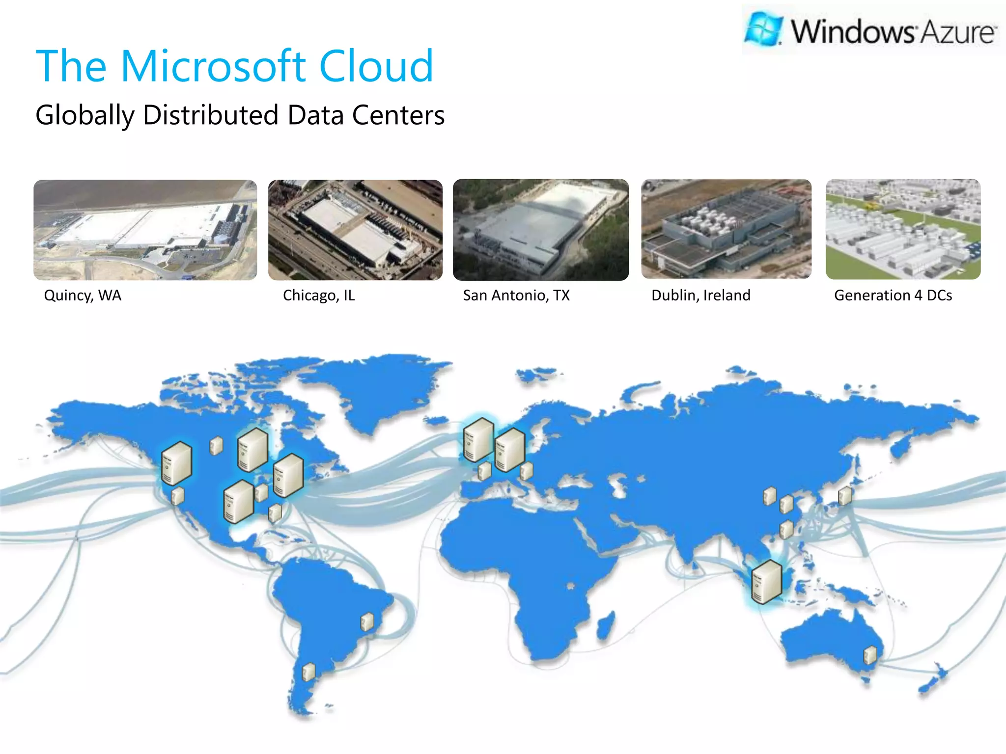 The Microsoft Cloud
Globally Distributed Data Centers




Quincy, WA         Chicago, IL      San Antonio, TX   Dublin, Ireland   Generation 4 DCs
 