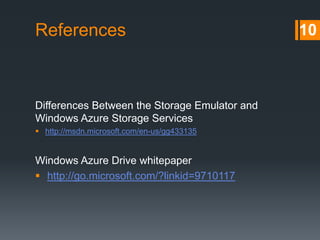 References

Differences Between the Storage Emulator and
Windows Azure Storage Services
 http://msdn.microsoft.com/en-us/gg433135

Windows Azure Drive whitepaper
 http://go.microsoft.com/?linkid=9710117

10

 