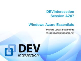 DEVintersection
           Session AZ07

Windows Azure Essentials
         Michele Leroux Bustamante
         michelebusta@solliance.net
 