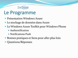 Le Programme
 Présentation Windows Azure
 Le stockage de données dans Azure
 Le Windows Azure Toolkit pour Windows Phone
    Authentification
    Notifications Push
 Bonnes pratiques et liens pour aller plus loin
 Questions/Réponses
 
