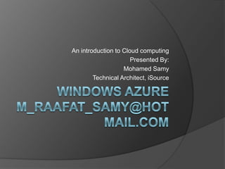 Windows Azurem_raafat_samy@hotmail.com An introduction to Cloud computing Presented By: Mohamed Samy  Technical Architect, iSource 
