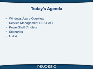 Today’s Agenda

•   Windows Azure Overview
•   Service Management REST API
•   PowerShell Cmdlets
•   Scenarios
•   Q&A
 