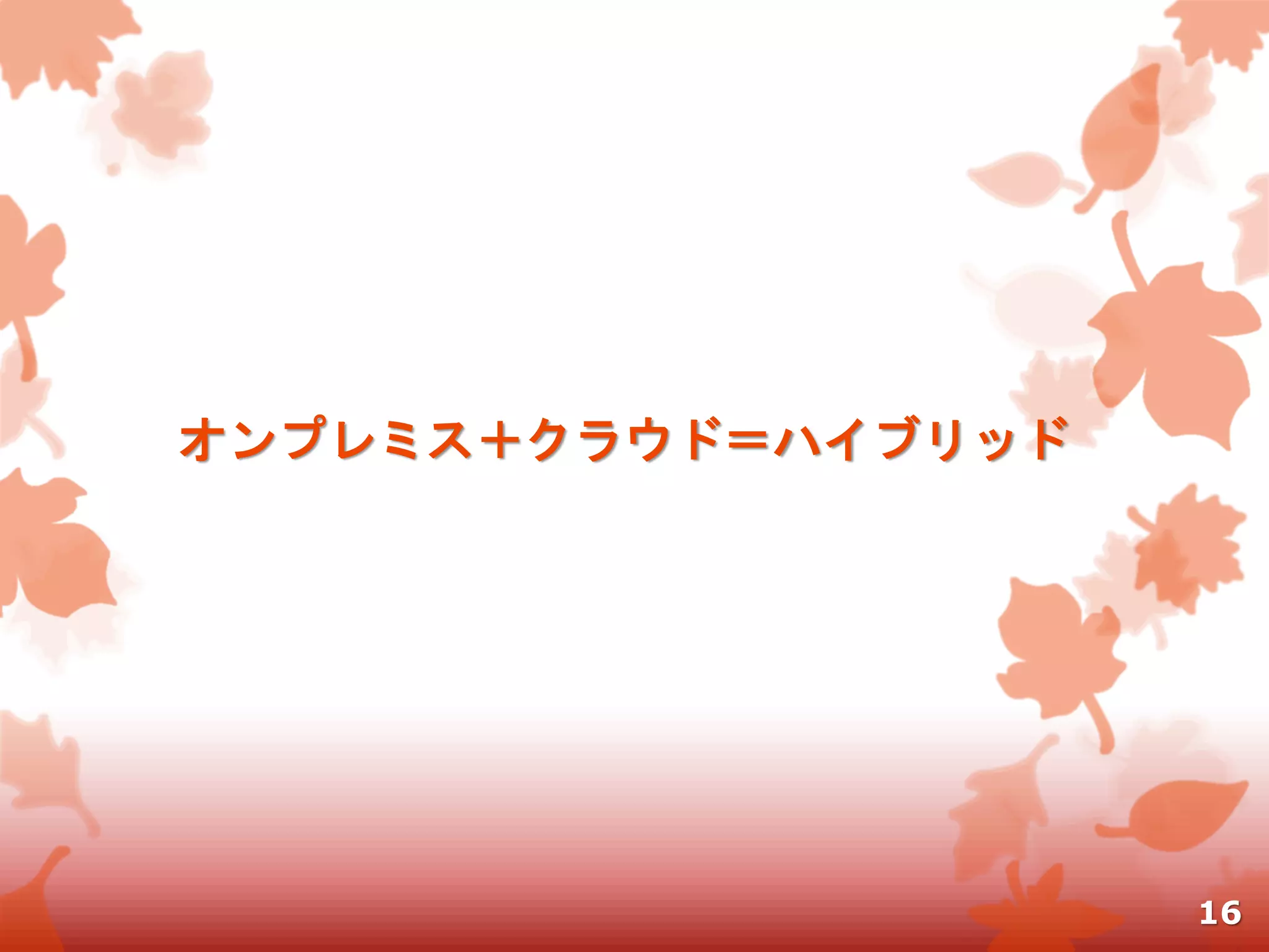 オンプレミス＋クラウド＝ハイブリッド
16
 