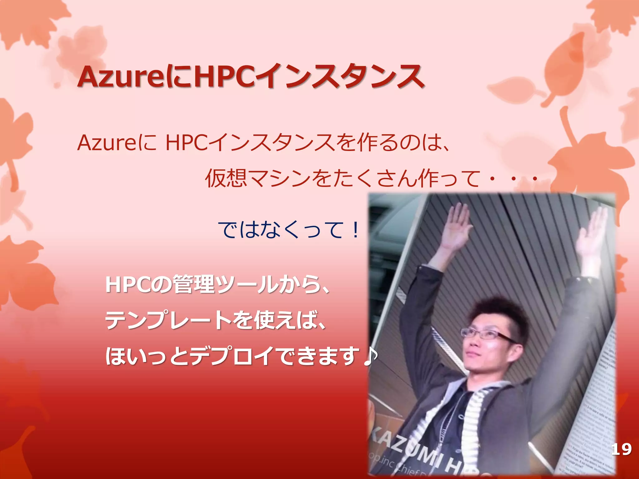 AzureにHPCインスタンス
Azureに HPCインスタンスを作るのは、
仮想マシンをたくさん作って・・・
ではなくって！
HPCの管理ツールから、
テンプレートを使えば、
ほいっとデプロイできます♪
19
 