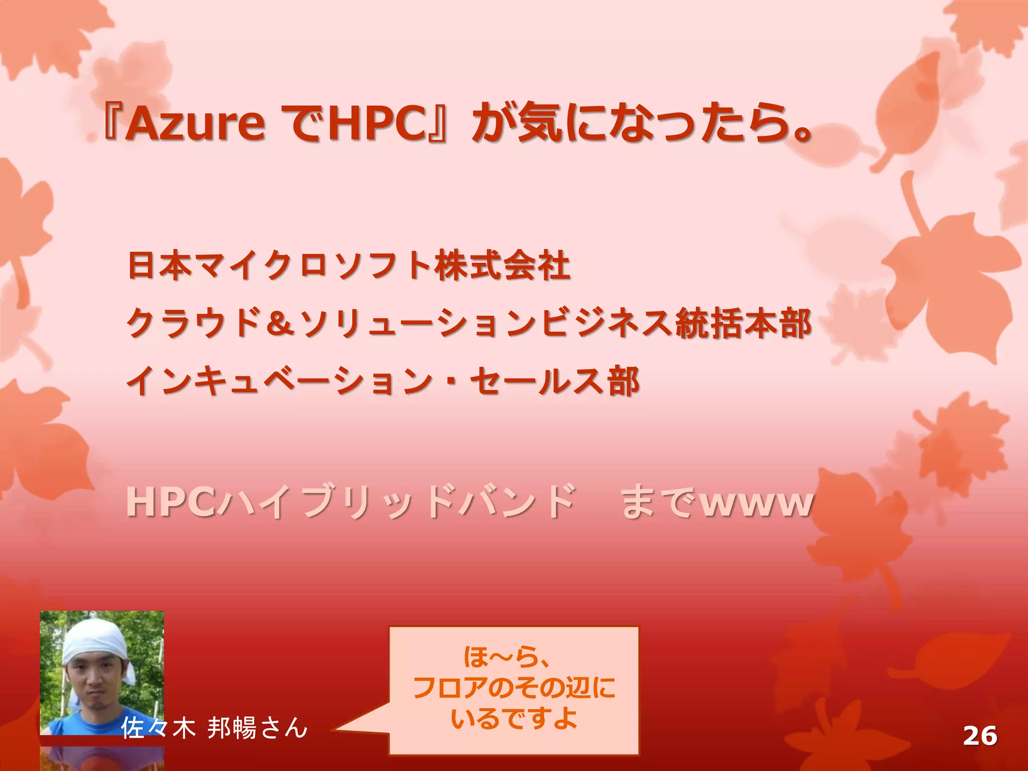 『Azure でHPC』が気になったら。
日本マイクロソフト株式会社
クラウド＆ソリューションビジネス統括本部
インキュベーション・セールス部
HPCハイブリッドバンド までwww
佐々木 邦暢さん 26
ほ～ら、
フロアのその辺に
いるですよ
 