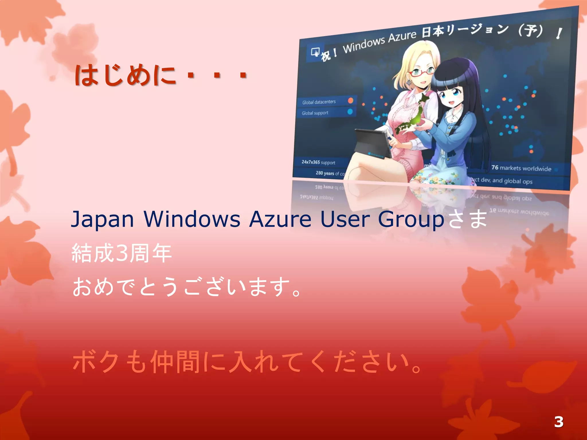 はじめに・・・
Japan Windows Azure User Groupさま
結成3周年
おめでとうございます。
3
ボクも仲間に入れてください。
 