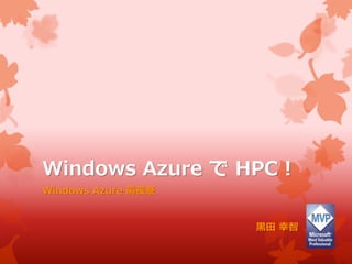 Windows Azure で HPC !
Windows Azure 前夜祭
黒田 幸智
 