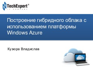 TechExpert Company
Построение гибридного облака с
использованием платформы
Windows Azure
Кузюра Владислав
 