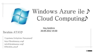 Windows Azure ile 
Cloud Computing
İbrahim ATAY
Uygulama Geliştirme Danışmanı
http://Ibrahimatay.org
info@ibrahimatay.org
@Ibrahim_atay

Hoş	
  Geldiniz	
  	
  
20.09.2012	
  19.00	
  

 
