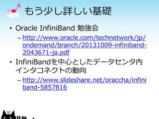 もう少し詳しい基礎
• Oracle InfiniBand 勉強会
– http://www.oracle.com/technetwork/jp/
ondemand/branch/20131009-infiniband2043671-ja.pdf

• InfiniBandを中心としたデータセンタ内
インタコネクトの動向
– http://www.slideshare.net/oraccha/infini
band-5857816

 