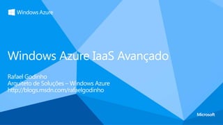 Windows Azure IaaS Avançado
Rafael Godinho
Arquiteto de Soluções – Windows Azure
http://blogs.msdn.com/rafaelgodinho
 