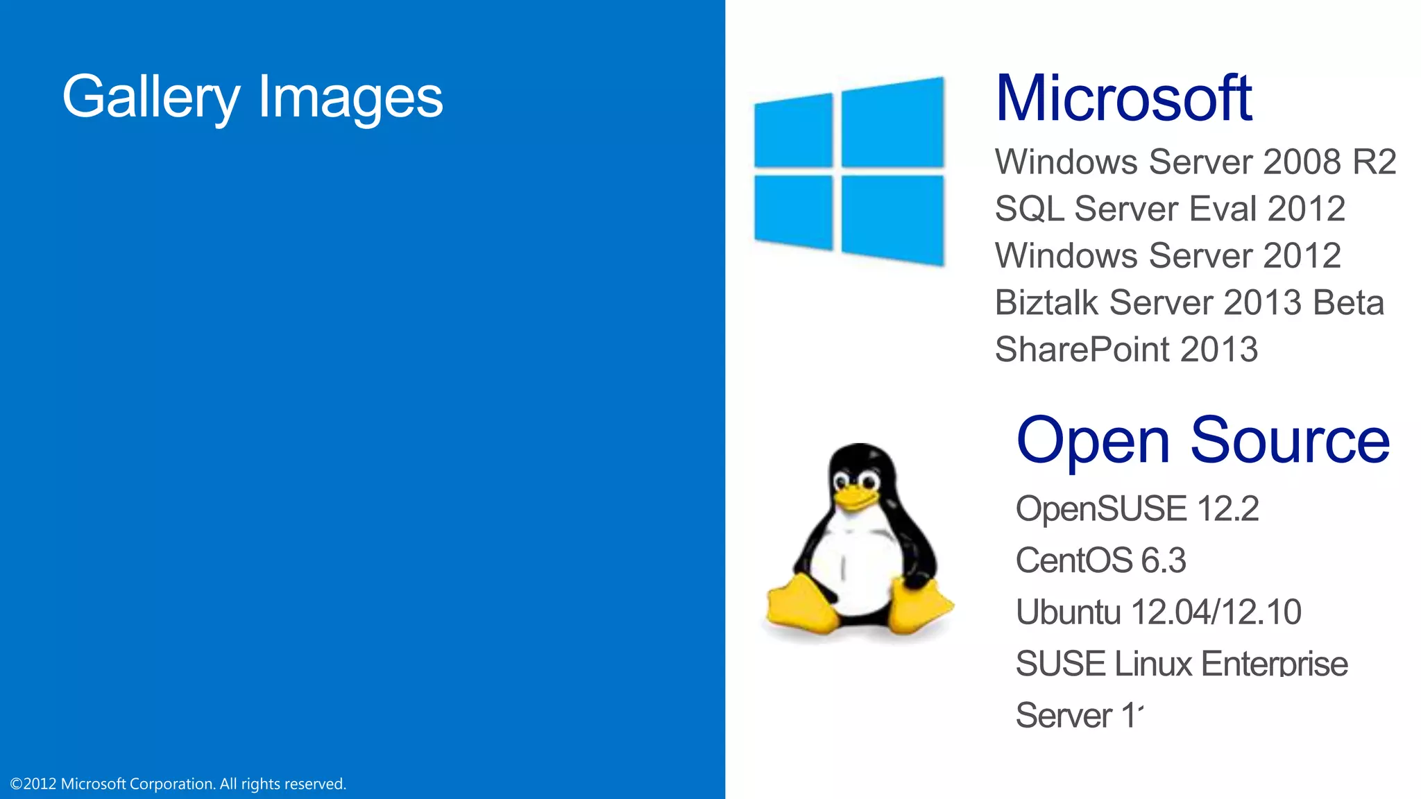 ©2012 Microsoft Corporation. All rights reserved.©2012 Microsoft Corporation. All rights reserved.
Microsoft
Windows Server 2008 R2
SQL Server Eval 2012
Windows Server 2012
Biztalk Server 2013 Beta
SharePoint 2013
Open Source
OpenSUSE 12.2
CentOS 6.3
Ubuntu 12.04/12.10
SUSE Linux Enterprise
Server 11 SP2
 