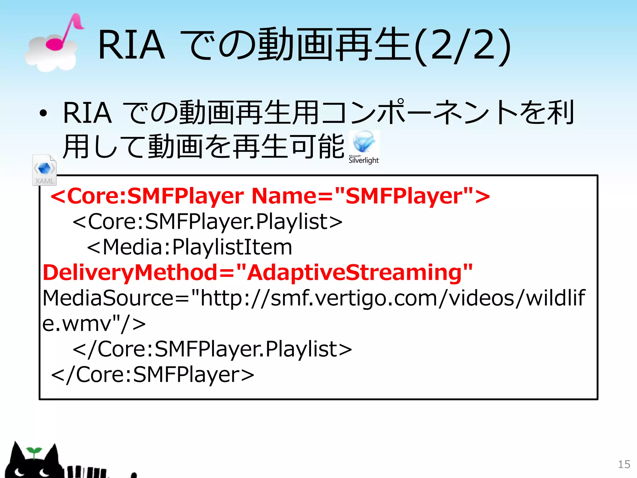 RIA での動画再生(2/2)
• RIA での動画再生用コンポーネントを利
  用して動画を再生可能
 <Core:SMFPlayer Name="SMFPlayer">
   <Core:SMFPlayer.Playlist>
    <Media:PlaylistItem
DeliveryMethod="AdaptiveStreaming"
MediaSource="http://smf.vertigo.com/videos/wildlif
e.wmv"/>
   </Core:SMFPlayer.Playlist>
 </Core:SMFPlayer>



                                                     15
 