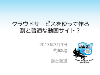 クラウドサービスを使って作る
  割と普通な動画サイト？

     2013年3月9日
          #jazug

         割と普通
 