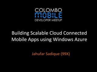 Building Scalable Cloud Connected
Mobile Apps using Windows Azure
Jahufar Sadique (99X)
 