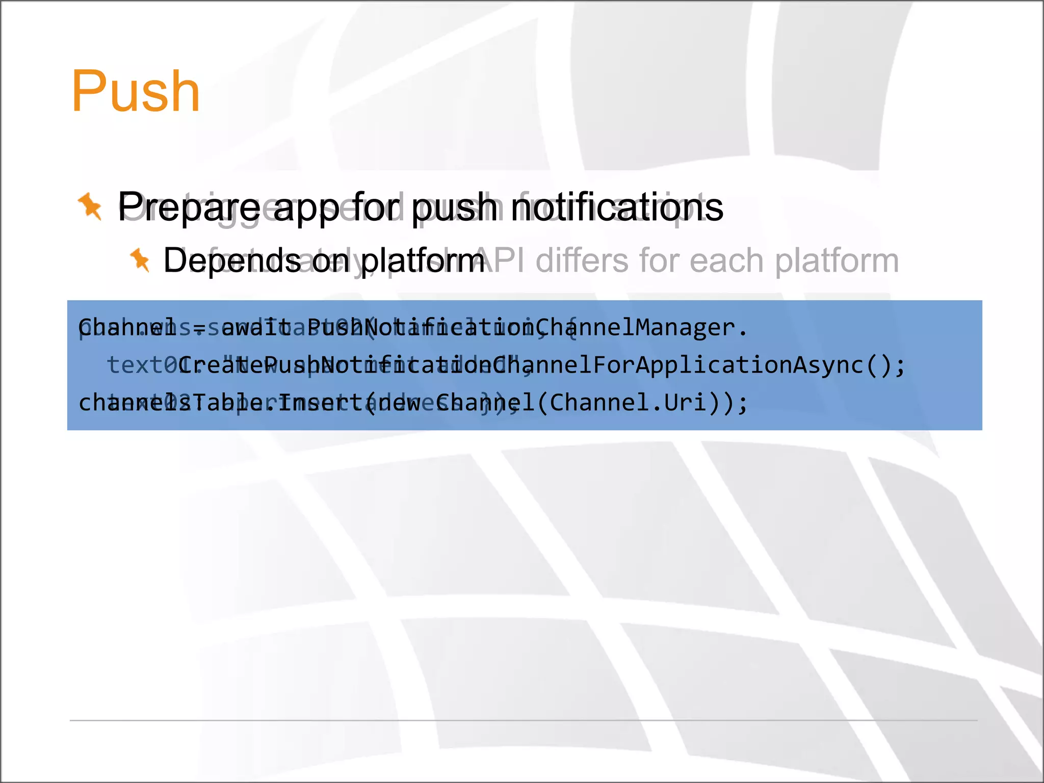 Push
Prepare app for push from script
On trigger, send push notifications
Depends on platform
Unfortunately, push API differs for each platform
Channel = await PushNotificationChannelManager.
push.wns.sendToast02(channel.uri, {
text01: "New apartment added",
CreatePushNotificationChannelForApplicationAsync();
channelsTable.Insert(new Channel(Channel.Uri));
text02: apartment.address });

 