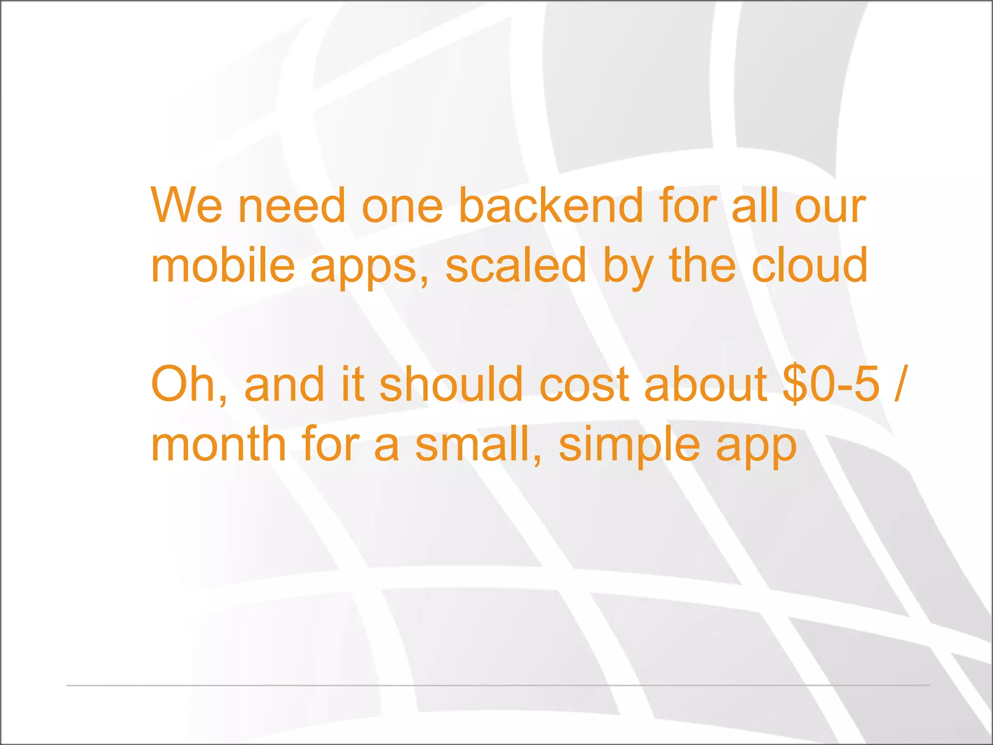 We need one backend for all our
mobile apps, scaled by the cloud
Oh, and it should cost about $0-5 /
month for a small, simple app

 