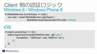 Windows 8 / Windows Phone 8
If (MobileService.CurrentUser == null) {
    var user = await MobileSevice.LoginAsync (
                      MobileServiceAuthenticationProvider.Twitter);


iOS
If (client.currentUser == nil) {
    [client loginViewControllerWithProvider : @”twitter”
              completion : ^(MSUser* user, NSError* err) {
         //…
    }];
}
 