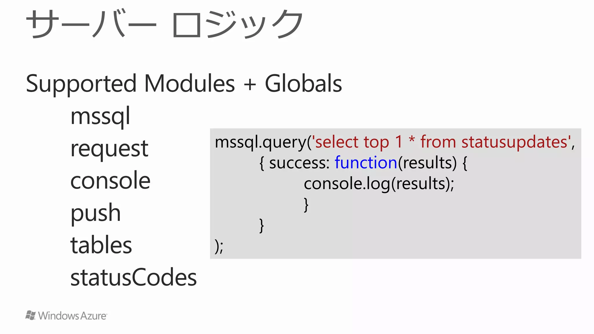 Supported Modules + Globals
   mssql
               mssql.query('select top 1 * from statusupdates',
   request          { success: function(results) {
   console                console.log(results);
                          }
   push             }
   tables      );
   statusCodes
 