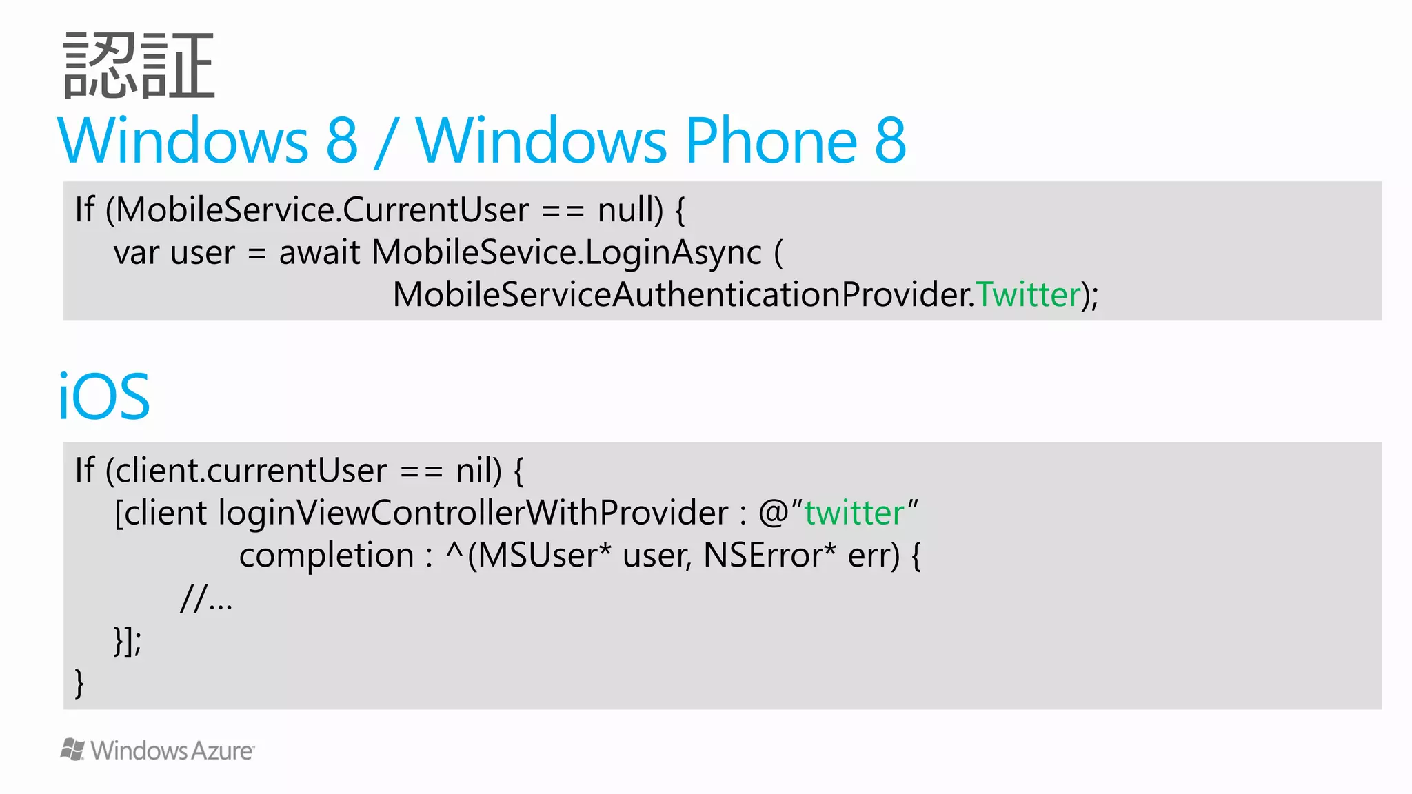 Windows 8 / Windows Phone 8
If (MobileService.CurrentUser == null) {
    var user = await MobileSevice.LoginAsync (
                      MobileServiceAuthenticationProvider.Twitter);


iOS
If (client.currentUser == nil) {
    [client loginViewControllerWithProvider : @”twitter”
              completion : ^(MSUser* user, NSError* err) {
         //…
    }];
}
 