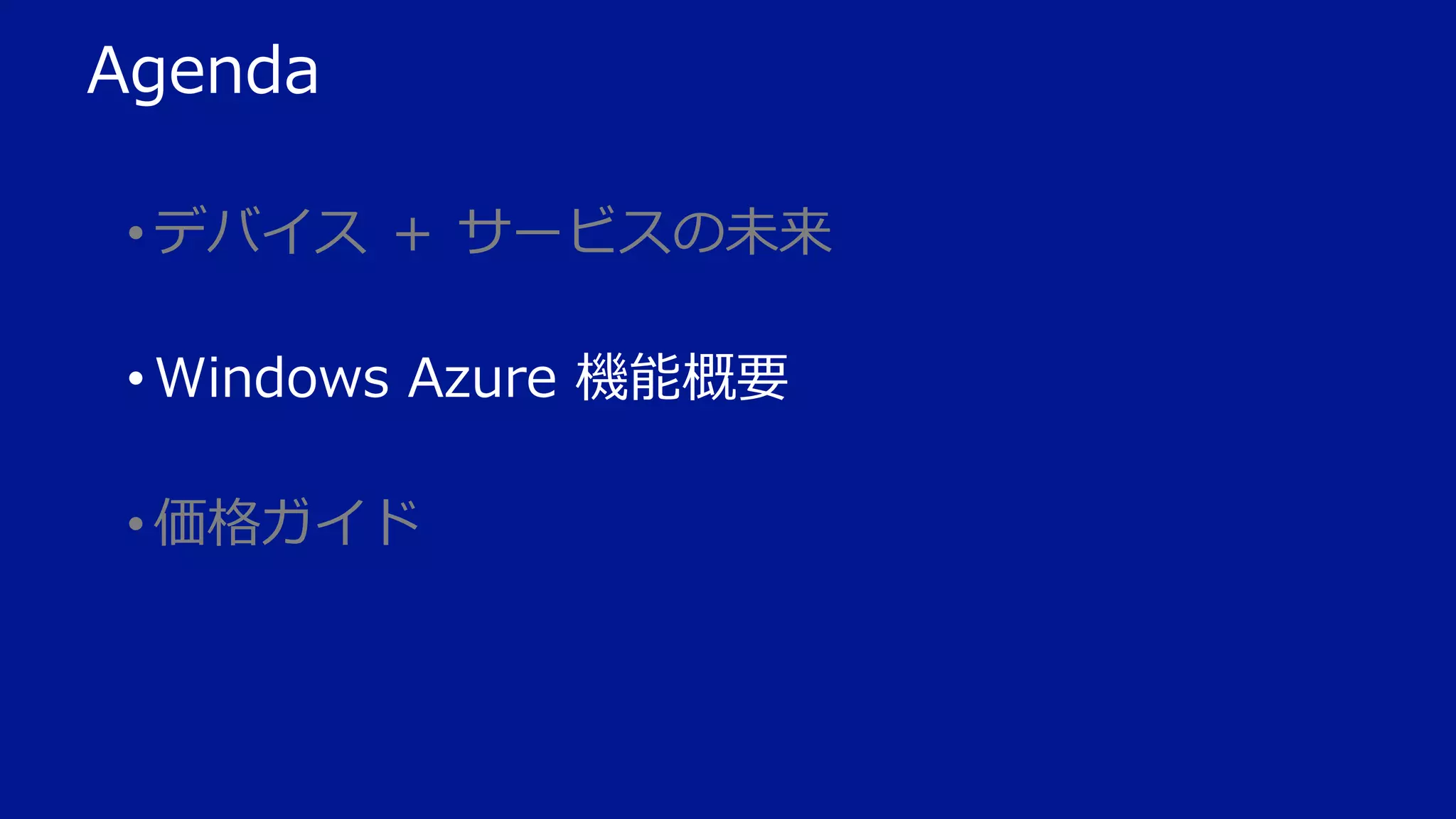 Agenda
• デバイス ＋ サービスの未来
• Windows Azure 機能概要
• 価格ガイド

 