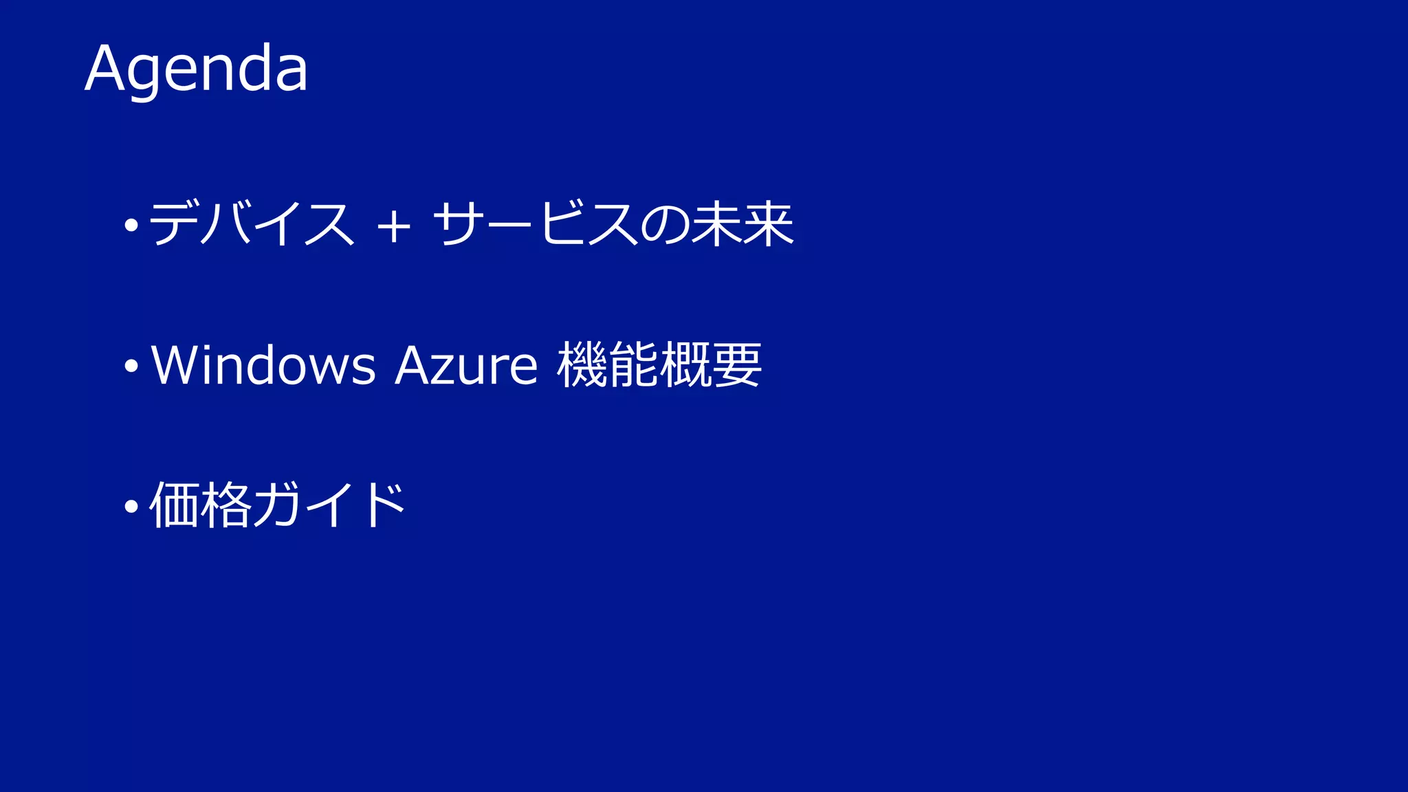 Agenda
• デバイス + サービスの未来
• Windows Azure 機能概要
• 価格ガイド

 