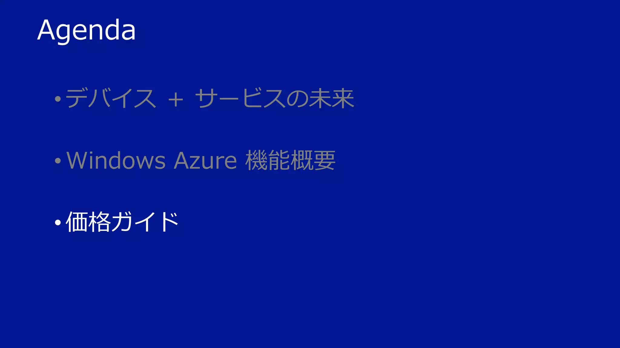Agenda
• デバイス ＋ サービスの未来
• Windows Azure 機能概要
• 価格ガイド

 