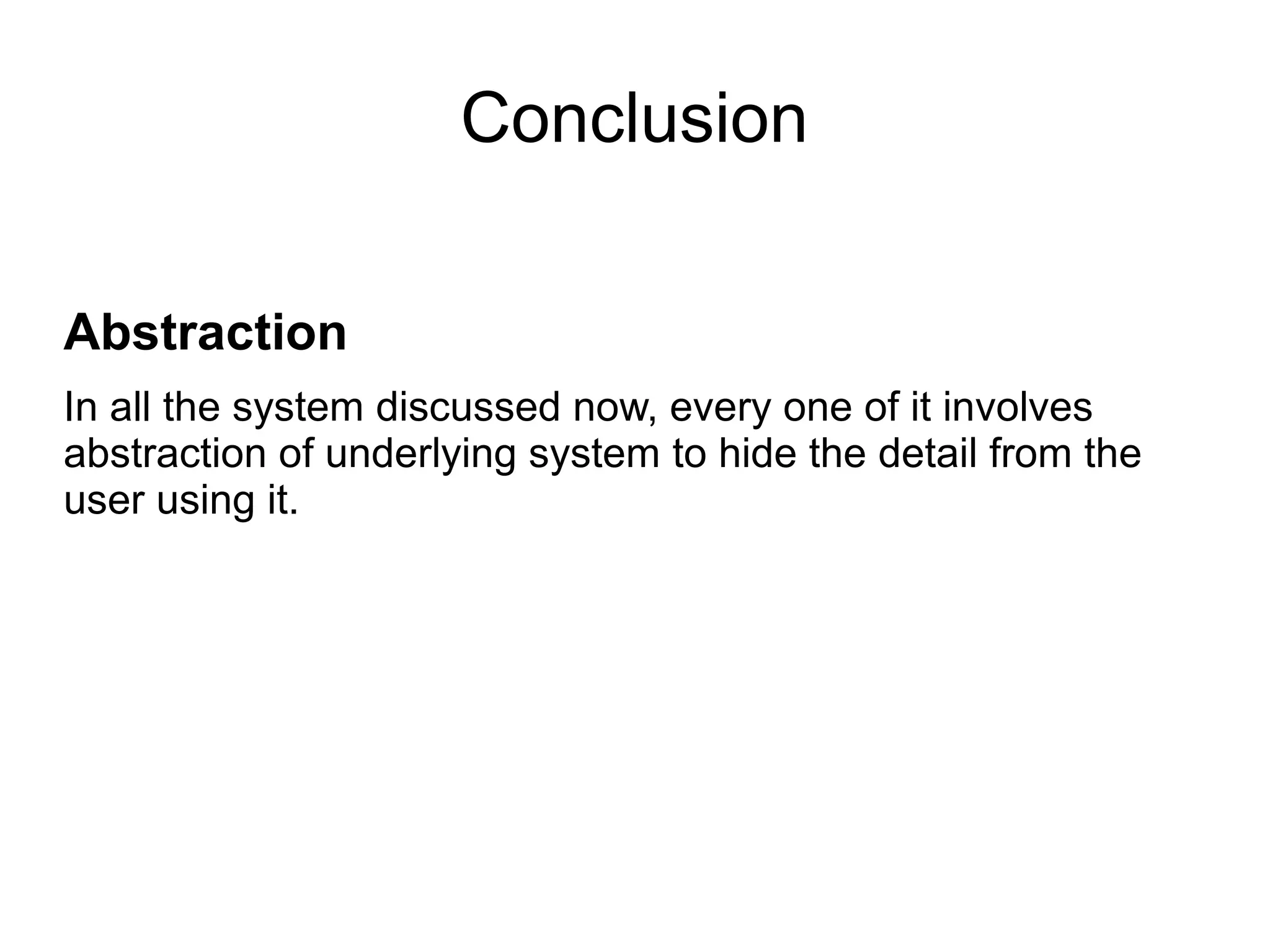 Conclusion

Abstraction
In all the system discussed now, every one of it involves
abstraction of underlying system to hide the detail from the
user using it.
 