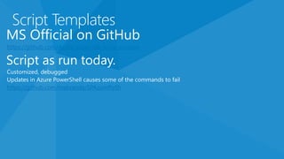 Script Templates 
MS Official on GitHub 
https://github.com/Azure/azure-sdk-tools-samples 
Script as run today. 
Customized, debugged 
Updates in Azure PowerShell causes some of the commands to fail 
https://github.com/mabranda/SPAzurePoSh 
 