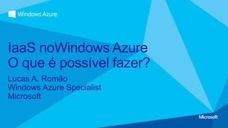 Lucas A. Romão
Windows Azure Specialist
Microsoft
IaaS noWindows Azure
O que é possível fazer?
 