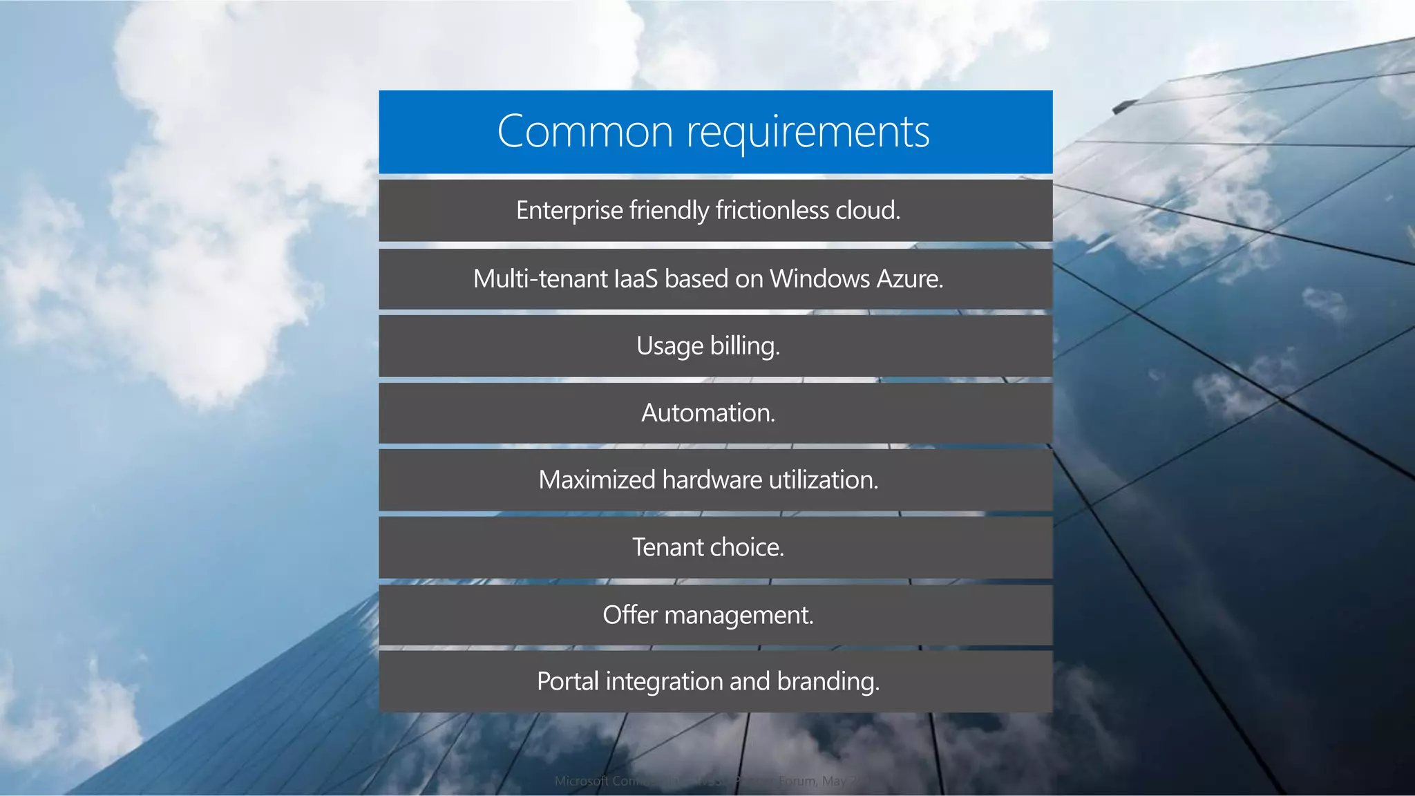 Common requirements 
Enterprise friendly frictionless cloud. 
Multi-tenant IaaS based on Windows Azure. 
Usage billing. 
Automation. 
Maximized hardware utilization. 
Tenant choice. 
Offer management. 
Portal integration and branding. 
Microsoft Confidential – WSSC Partner Forum, May 2014 
 