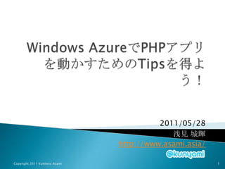 Windows AzureでPHPアプリを動かすためのTipsを得よう！ 2011/05/28 浅見 城輝 http://www.asami.asia/ Copyright 2011 Kuniteru Asami 1 