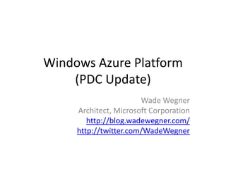 Windows Azure Platform(PDC Update) Wade Wegner Architect, Microsoft Corporation http://blog.wadewegner.com/ http://twitter.com/WadeWegner 