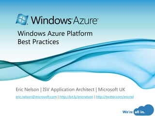 Windows Azure Platform
 Best Practices




Eric Nelson | ISV Application Architect | Microsoft UK
eric.nelson@microsoft.com | http://bit.ly/ericnelson | http://twitter.com/ericnel



                                                                                    Page 1
 