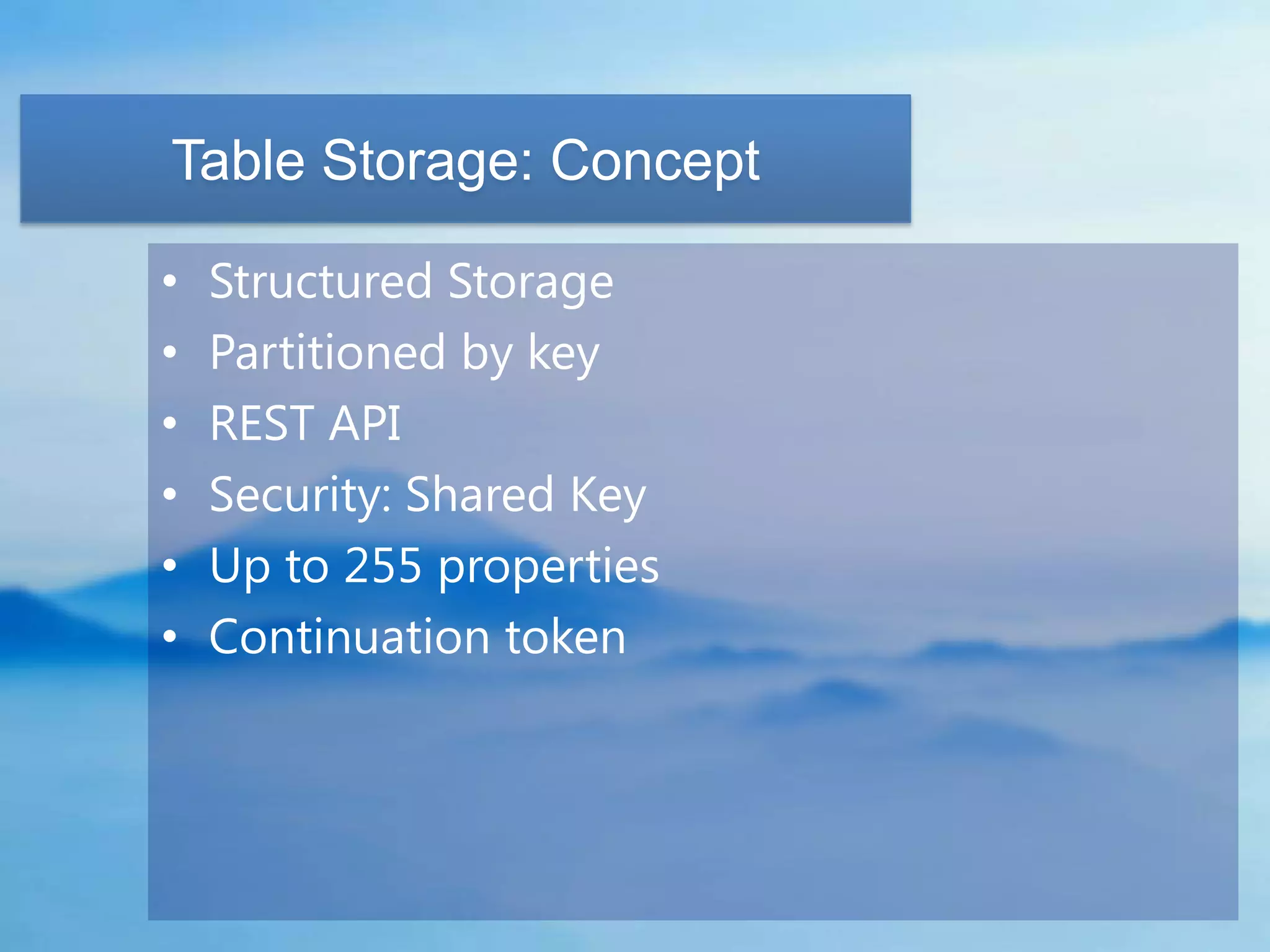 Table Storage: Concept

•   Structured Storage
•   Partitioned by key
•   REST API
•   Security: Shared Key
•   Up to 255 properties
•   Continuation token
 