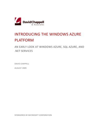 INTRODUCING THE WINDOWS AZURE
PLATFORM
AN EARLY LOOK AT WINDOWS AZURE, SQL AZURE, AND
.NET SERVICES



DAVID CHAPPELL

AUGUST 2009




SPONSORED BY MICROSOFT CORPORATION
 