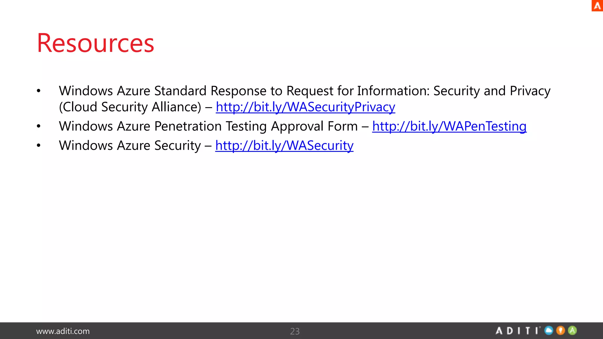 www.aditi.com
Resources
• Windows Azure Standard Response to Request for Information: Security and Privacy
(Cloud Security Alliance) – http://bit.ly/WASecurityPrivacy
• Windows Azure Penetration Testing Approval Form – http://bit.ly/WAPenTesting
• Windows Azure Security – http://bit.ly/WASecurity
23
 