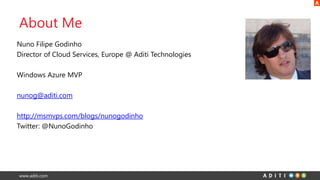 www.aditi.com
About Me
Nuno Filipe Godinho
Director of Cloud Services, Europe @ Aditi Technologies
Windows Azure MVP
nunog@aditi.com
http://msmvps.com/blogs/nunogodinho
Twitter: @NunoGodinho
 