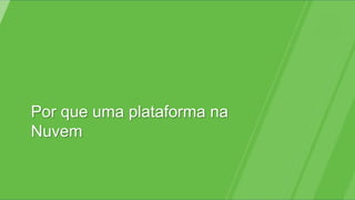 Por que uma plataforma na
Nuvem
 