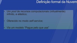 • Um pool de recursos computacionais (virtualmente)
  infinito, e elástico;

• Oferecido no modo self-service;

• Via um modelo “Pague pelo que usa”
 