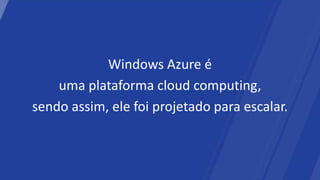 Windows Azure é
    uma plataforma cloud computing,
sendo assim, ele foi projetado para escalar.
 