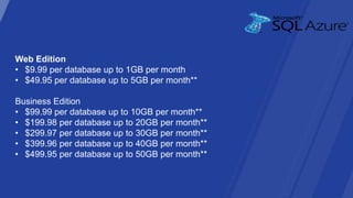Web Edition
• $9.99 per database up to 1GB per month
• $49.95 per database up to 5GB per month**

Business Edition
• $99.99 per database up to 10GB per month**
• $199.98 per database up to 20GB per month**
• $299.97 per database up to 30GB per month**
• $399.96 per database up to 40GB per month**
• $499.95 per database up to 50GB per month**
 