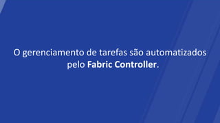 O gerenciamento de tarefas são automatizados
           pelo Fabric Controller.
 