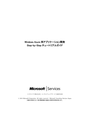 Windows Azure 用アプリケーション開発
            Step-by-Step チュートリアルガイド




              マイクロソフト株式会社 コンサルティングサービス統括本部

© 2010 Microsoft Corporation. All rights reserved. / Microsoft Consulting Services Japan
             本書の全部または一部の無断複製・転載及び商用利用等を禁じます。
 