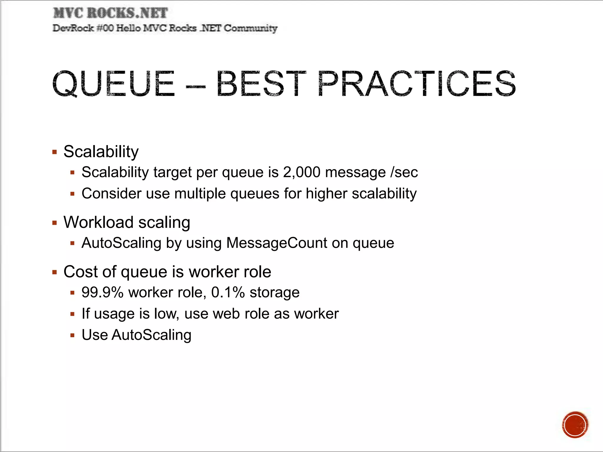  Scalability
 Scalability target per queue is 2,000 message /sec
 Consider use multiple queues for higher scalability
 Workload scaling
 AutoScaling by using MessageCount on queue
 Cost of queue is worker role
 99.9% worker role, 0.1% storage
 If usage is low, use web role as worker
 Use AutoScaling
 